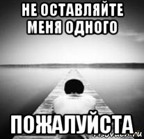 Оставь меня одну. Не оставляй меня одну. Не оставляй меня здесь. Не оставляй меня картинки. Не оставляй меня надолго одну.