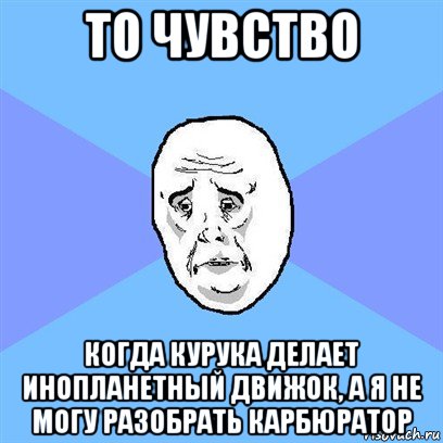 то чувство когда курука делает инопланетный движок, а я не могу разобрать карбюратор, Мем Okay face