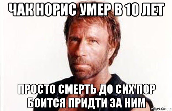 чак норис умер в 10 лет просто смерть до сих пор боится придти за ним