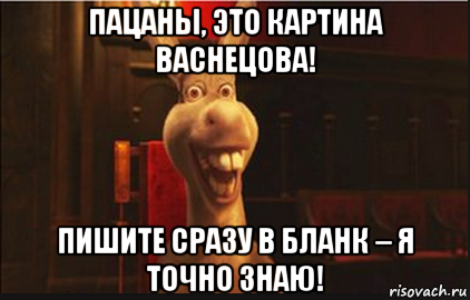 пацаны, это картина васнецова! пишите сразу в бланк – я точно знаю!, Мем Осел из Шрека