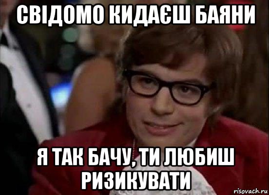 свідомо кидаєш баяни я так бачу, ти любиш ризикувати, Мем Остин Пауэрс (я тоже люблю рисковать)