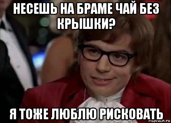 несешь на браме чай без крышки? я тоже люблю рисковать, Мем Остин Пауэрс (я тоже люблю рисковать)