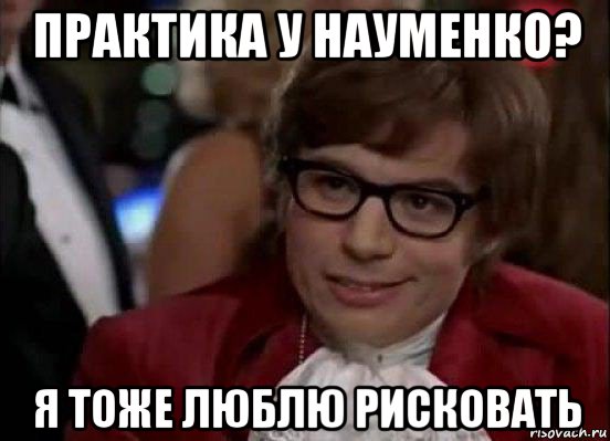 практика у науменко? я тоже люблю рисковать, Мем Остин Пауэрс (я тоже люблю рисковать)