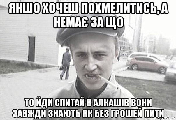 якшо хочеш похмелитись, а немає за що то йди спитай в алкашів вони завжди знають як без грошей пити