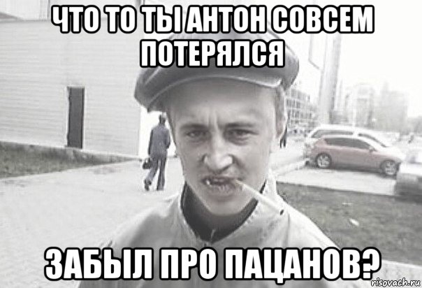 что то ты антон совсем потерялся забыл про пацанов?, Мем Пацанська философия