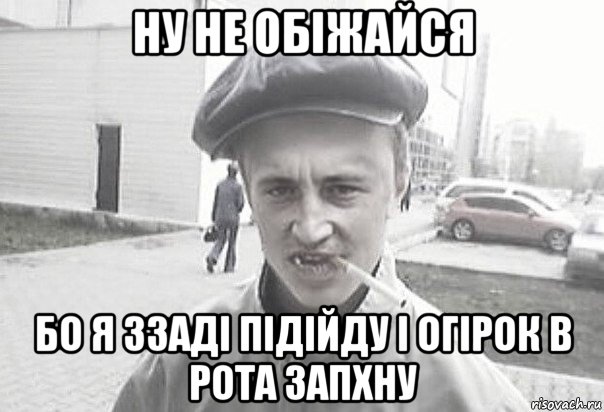 ну не обіжайся бо я ззаді підійду і огірок в рота запхну, Мем Пацанська философия