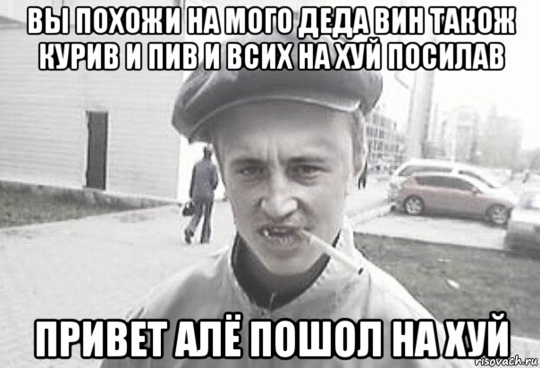 вы похожи на мого деда вин також курив и пив и всих на хуй посилав привет алё пошол на хуй, Мем Пацанська философия