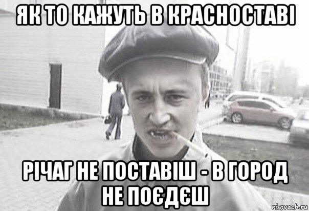 як то кажуть в красноставі річаг не поставіш - в город не поєдєш, Мем Пацанська философия