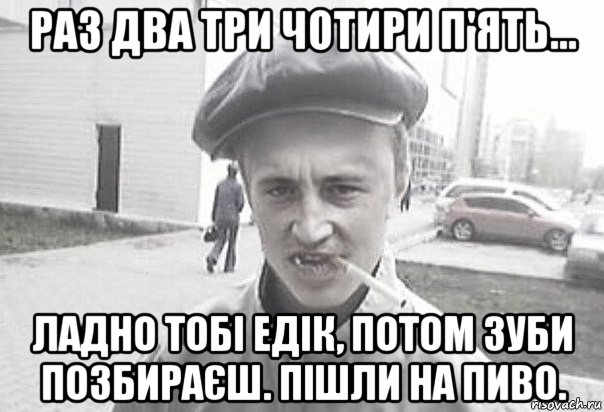 раз два три чотири п'ять... ладно тобі едік, потом зуби позбираєш. пішли на пиво., Мем Пацанська философия