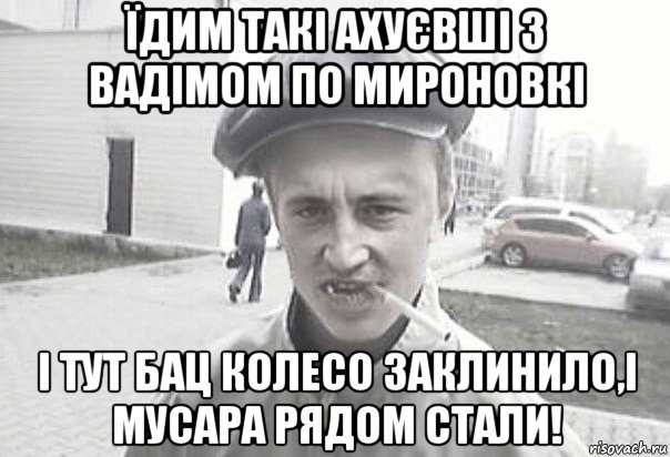 їдим такі ахуєвші з вадімом по мироновкі і тут бац колесо заклинило,і мусара рядом стали!, Мем Пацанська философия