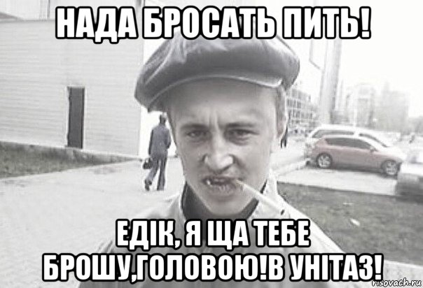 нада бросать пить! едік, я ща тебе брошу,головою!в унітаз!, Мем Пацанська философия