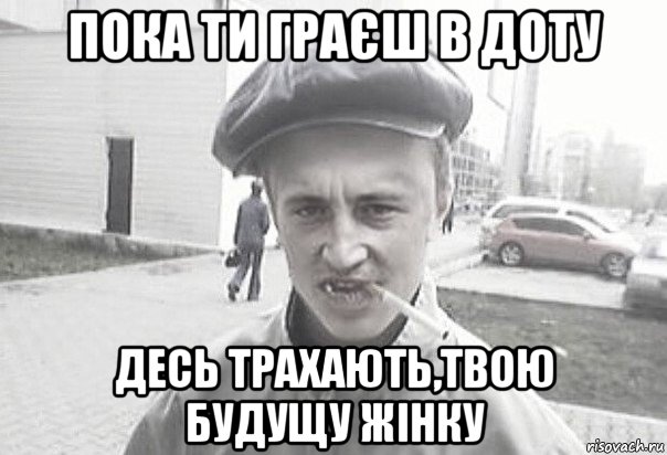 пока ти граєш в доту десь трахають,твою будущу жінку, Мем Пацанська философия