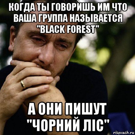 когда ты говоришь им что ваша группа называется "black forest" а они пишут "чорний ліс", Мем Тим рот плачет