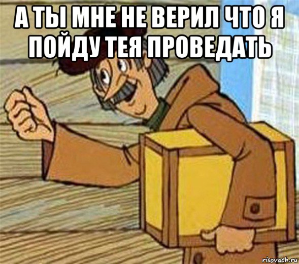 а ты мне не верил что я пойду тея проведать , Мем Почтальон Печкин