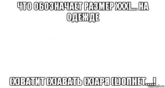 что обозначает размер xxxl... на одежде (x)ватит (x)авать (x)аря (l)опнет....!, Мем Пустой лист