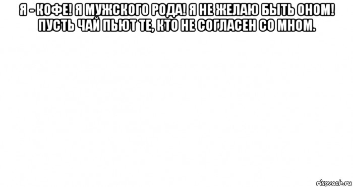 я - кофе! я мужского рода! я не желаю быть оном! пусть чай пьют те, кто не согласен со мном. , Мем Пустой лист