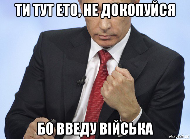 ти тут ето, не докопуйся бо введу війська, Мем Путин показывает кулак