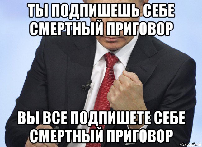 ты подпишешь себе смертный приговор вы все подпишете себе смертный приговор, Мем Путин показывает кулак