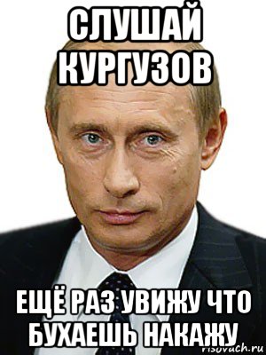 слушай кургузов ещё раз увижу что бухаешь накажу, Мем Путин