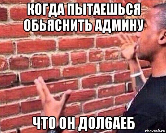 когда пытаешься обьяснить админу что он дол6аеб