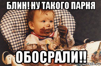 блин! ну такого парня обосрали!!