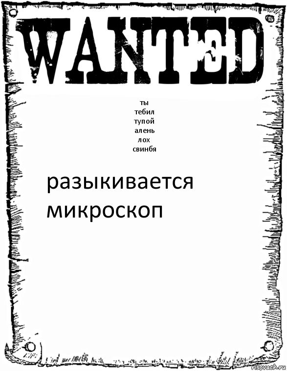 ты
тебил
тупой
алень
лох
свинбя разыкивается микроскоп