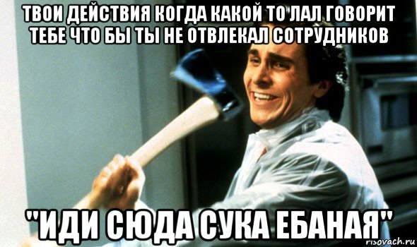 твои действия когда какой то лал говорит тебе что бы ты не отвлекал сотрудников "иди сюда сука ебаная", Мем Психопат с топором