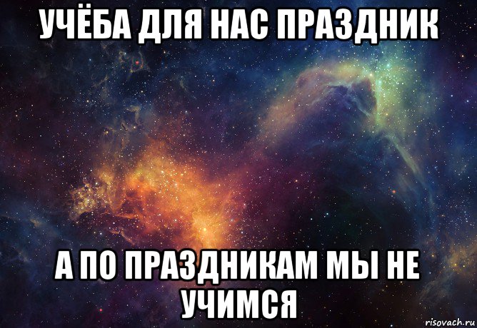 Не учимся. Учёба для нас праздник а по праздникам мы не Учимся. У нас Мем. Мем космос и учеба. Не только учеба.