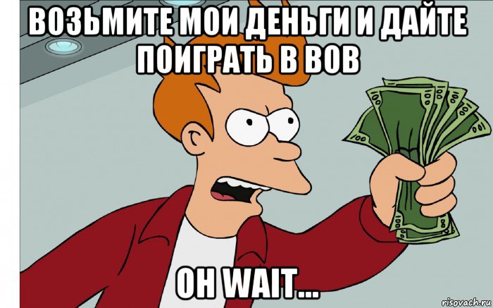 возьмите мои деньги и дайте поиграть в вов oh wait..., Мем shut up and take my money