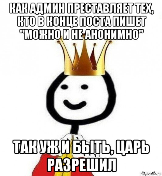 как админ преставляет тех, кто в конце поста пишет "можно и не анонимно" так уж и быть, царь разрешил, Мем Теребонька Царь