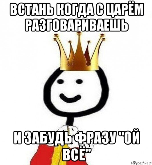 встань когда с царём разговариваешь и забудь фразу "ой всё", Мем Теребонька Царь