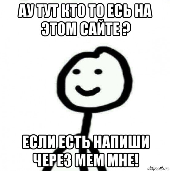 Написал через день. Ау Мем. Человечек Диб Мем. Ау ау ау Мем. Теребонька Мем обидно.