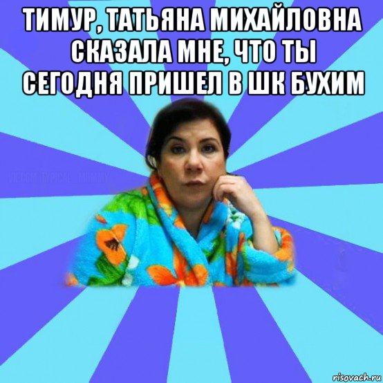 тимур, татьяна михайловна сказала мне, что ты сегодня пришел в шк бухим , Мем типичная мама