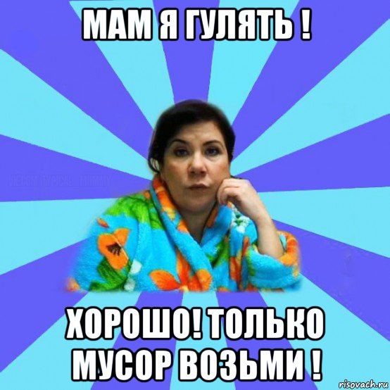 мам я гулять ! хорошо! только мусор возьми !, Мем типичная мама