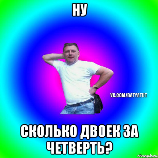 Ну сколько. Of четверть без двоек. Типичный батя. За четверть без двоек за девок. ЯЖБАТЯ Мем.