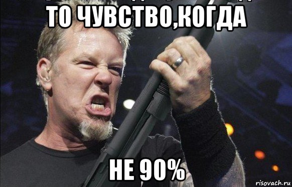 то чувство,когда не 90%, Мем То чувство когда