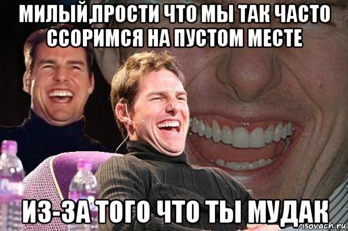 милый,прости что мы так часто ссоримся на пустом месте из-за того что ты мудак, Мем том круз