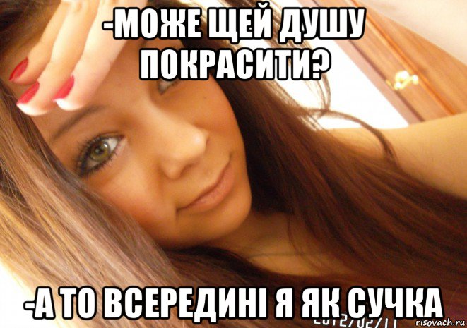 -може щей душу покрасити? -а то всередині я як сучка