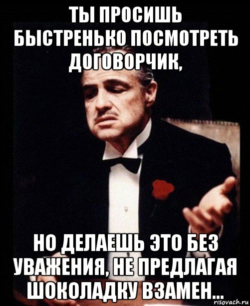 Быстренько. Просишь без уважения. Ты просишь меня без уважения. Ты пришёл ко мне без уважения. Ты делаешь это без уважения.