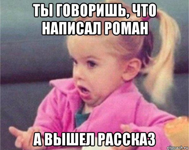 ты говоришь, что написал роман а вышел рассказ, Мем   Девочка возмущается