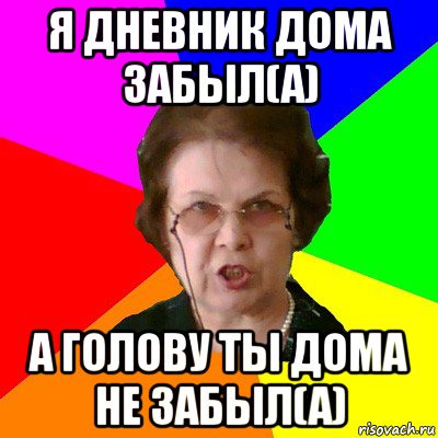 я дневник дома забыл(а) а голову ты дома не забыл(а), Мем Типичная училка