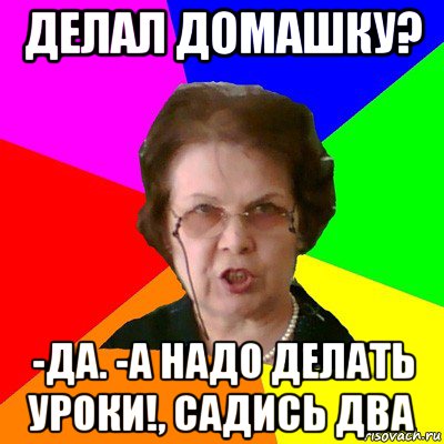 Садись 2. Уроки надо делать. Мем типичная училка домашка. Как надо делать уроки Мем. Как надо делать уроки.