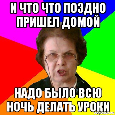 Поздно приходят. Приходить домой поздно. Ребенок поздно пришел домой. Делать уроки ночью. Поздно приехал.