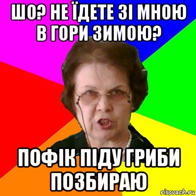 шо? не їдете зі мною в гори зимою? пофік піду гриби позбираю, Мем Типичная училка