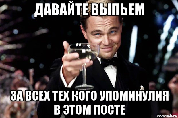 давайте выпьем за всех тех кого упоминулия в этом посте, Мем Великий Гэтсби (бокал за тех)