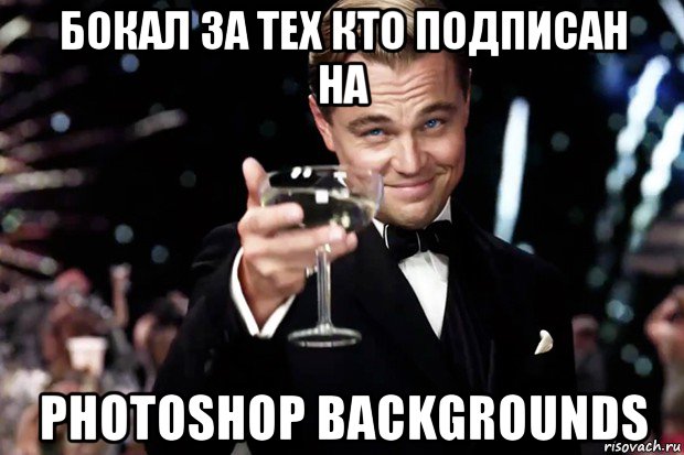 бокал за тех кто подписан на photoshop backgrounds, Мем Великий Гэтсби (бокал за тех)