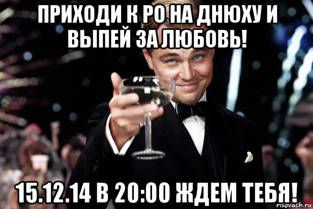 приходи к ро на днюху и выпей за любовь! 15.12.14 в 20:00 ждем тебя!, Мем Великий Гэтсби (бокал за тех)