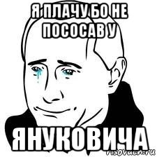 я плачу бо не пососав у януковича, Мем  Володя Путин