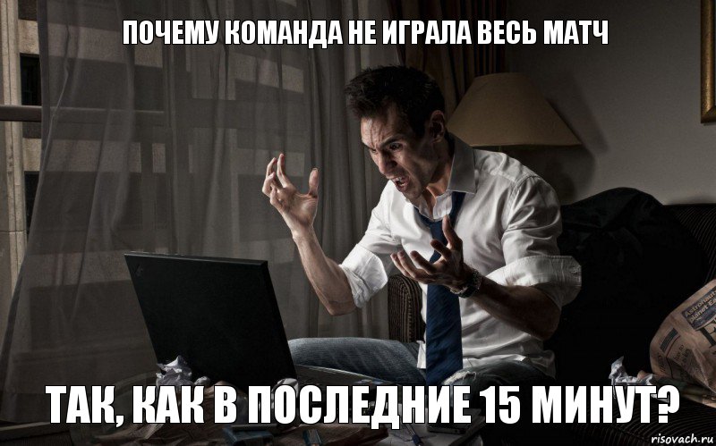 почему команда не играла весь матч так, как в последние 15 минут?