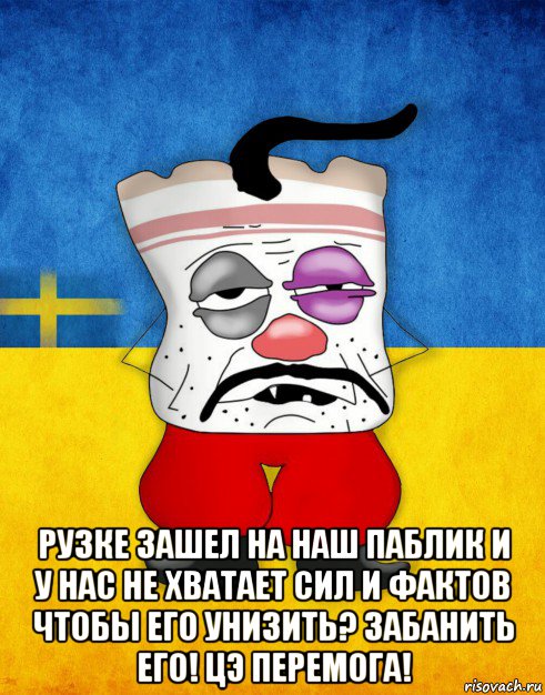  рузке зашел на наш паблик и у нас не хватает сил и фактов чтобы его унизить? забанить его! цэ перемога!